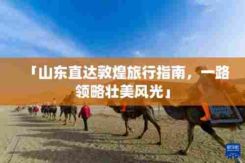 「山东直达敦煌旅行指南,一路领略壮美风光」