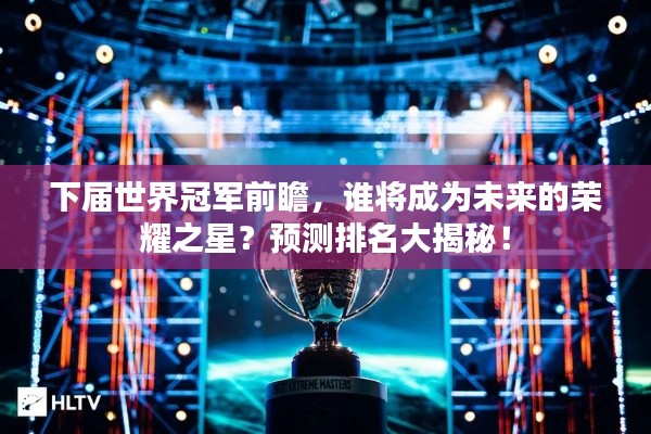 下届世界冠军前瞻,谁将成为未来的荣耀之星?预测排名大揭秘!