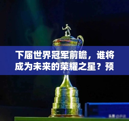 下届世界冠军前瞻,谁将成为未来的荣耀之星?预测排名大揭秘!